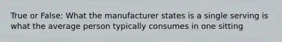 True or False: What the manufacturer states is a single serving is what the average person typically consumes in one sitting