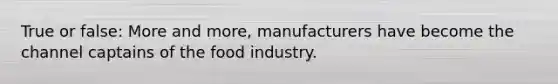 True or false: More and more, manufacturers have become the channel captains of the food industry.