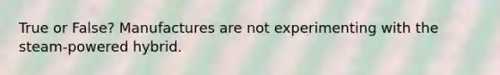 True or False? Manufactures are not experimenting with the steam-powered hybrid.