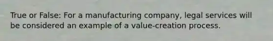 True or False: For a manufacturing company, legal services will be considered an example of a value-creation process.