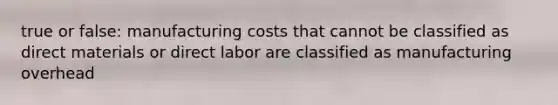 true or false: manufacturing costs that cannot be classified as direct materials or direct labor are classified as manufacturing overhead