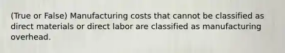 (True or False) Manufacturing costs that cannot be classified as direct materials or direct labor are classified as manufacturing overhead.