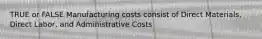 TRUE or FALSE Manufacturing costs consist of Direct Materials, Direct Labor, and Administrative Costs