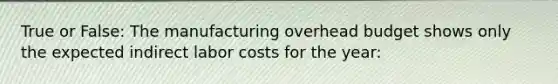 True or False: The manufacturing overhead budget shows only the expected indirect labor costs for the year: