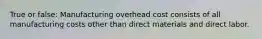 True or false: Manufacturing overhead cost consists of all manufacturing costs other than direct materials and direct labor.