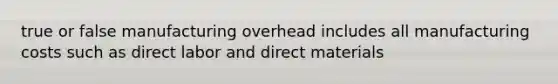 true or false manufacturing overhead includes all manufacturing costs such as direct labor and direct materials