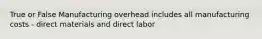 True or False Manufacturing overhead includes all manufacturing costs - direct materials and direct labor