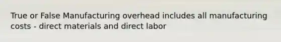 True or False Manufacturing overhead includes all manufacturing costs - direct materials and direct labor