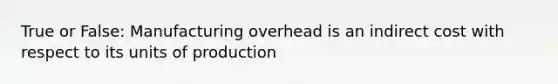 True or False: Manufacturing overhead is an indirect cost with respect to its units of production