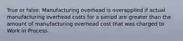 True or false: Manufacturing overhead is overapplied if actual manufacturing overhead costs for a period are greater than the amount of manufacturing overhead cost that was charged to Work in Process.