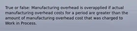 True or false: Manufacturing overhead is overapplied if actual manufacturing overhead costs for a period are <a href='https://www.questionai.com/knowledge/ktgHnBD4o3-greater-than' class='anchor-knowledge'>greater than</a> the amount of manufacturing overhead cost that was charged to Work in Process.