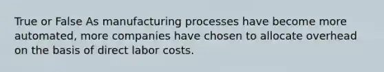 True or False As manufacturing processes have become more automated, more companies have chosen to allocate overhead on the basis of direct labor costs.