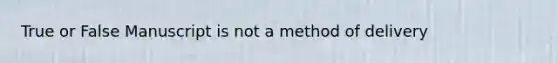 True or False Manuscript is not a method of delivery