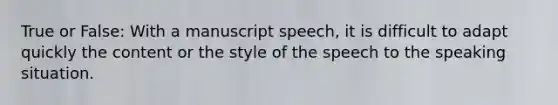 True or False: With a manuscript speech, it is difficult to adapt quickly the content or the style of the speech to the speaking situation.