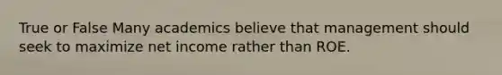 True or False Many academics believe that management should seek to maximize net income rather than ROE.