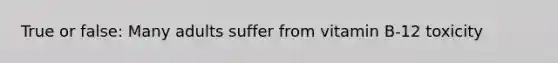 True or false: Many adults suffer from vitamin B-12 toxicity