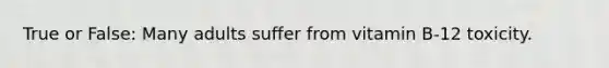 True or False: Many adults suffer from vitamin B-12 toxicity.