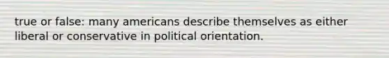 true or false: many americans describe themselves as either liberal or conservative in political orientation.