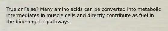 True or False? Many amino acids can be converted into metabolic intermediates in muscle cells and directly contribute as fuel in the bioenergetic pathways.