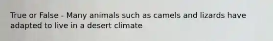 True or False - Many animals such as camels and lizards have adapted to live in a desert climate