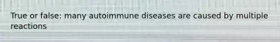 True or false: many autoimmune diseases are caused by multiple reactions