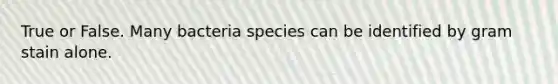 True or False. Many bacteria species can be identified by gram stain alone.