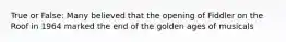 True or False: Many believed that the opening of Fiddler on the Roof in 1964 marked the end of the golden ages of musicals