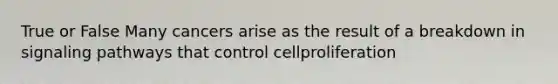 True or False Many cancers arise as the result of a breakdown in signaling pathways that control cellproliferation