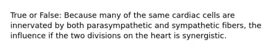 True or False: Because many of the same cardiac cells are innervated by both parasympathetic and sympathetic fibers, the influence if the two divisions on the heart is synergistic.