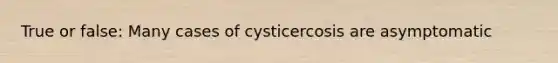 True or false: Many cases of cysticercosis are asymptomatic