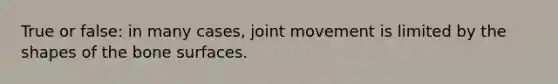 True or false: in many cases, joint movement is limited by the shapes of the bone surfaces.