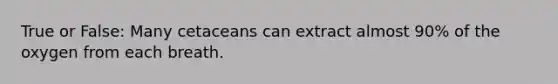 True or False: Many cetaceans can extract almost 90% of the oxygen from each breath.