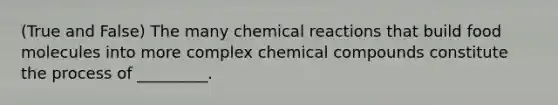 (True and False) The many chemical reactions that build food molecules into more complex chemical compounds constitute the process of _________.