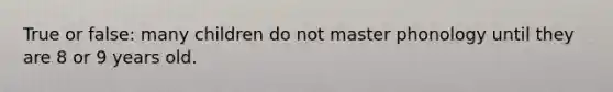 True or false: many children do not master phonology until they are 8 or 9 years old.