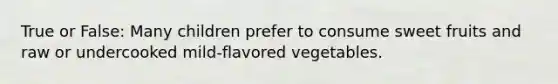 True or False: Many children prefer to consume sweet fruits and raw or undercooked mild-flavored vegetables.