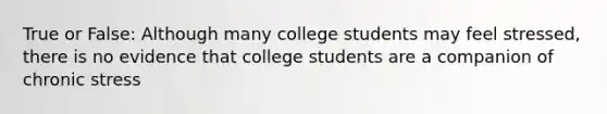 True or False: Although many college students may feel stressed, there is no evidence that college students are a companion of chronic stress