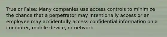 True or False: Many companies use access controls to minimize the chance that a perpetrator may intentionally access or an employee may accidentally access confidential information on a computer, mobile device, or network