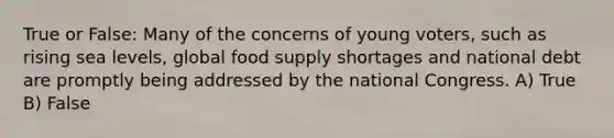 True or False: Many of the concerns of young voters, such as rising sea levels, global food supply shortages and national debt are promptly being addressed by the national Congress. A) True B) False