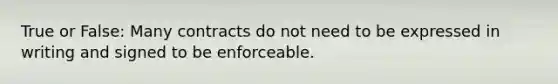 True or False: Many contracts do not need to be expressed in writing and signed to be enforceable.