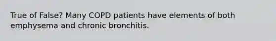 True of False? Many COPD patients have elements of both emphysema and chronic bronchitis.