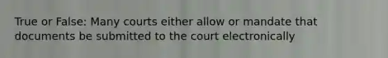 True or False: Many courts either allow or mandate that documents be submitted to the court electronically