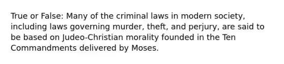 True or False: Many of the criminal laws in modern society, including laws governing murder, theft, and perjury, are said to be based on Judeo-Christian morality founded in the Ten Commandments delivered by Moses.