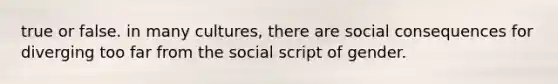 true or false. in many cultures, there are social consequences for diverging too far from the social script of gender.