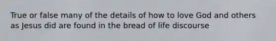 True or false many of the details of how to love God and others as Jesus did are found in the bread of life discourse