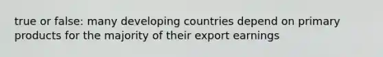 true or false: many developing countries depend on primary products for the majority of their export earnings