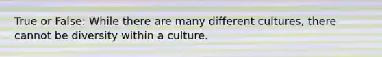 True or False: While there are many different cultures, there cannot be diversity within a culture.