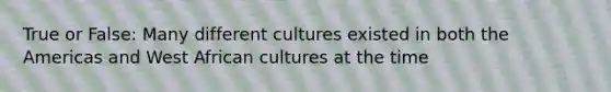 True or False: Many different cultures existed in both the Americas and West African cultures at the time