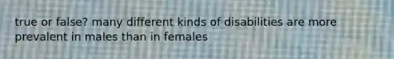 true or false? many different kinds of disabilities are more prevalent in males than in females