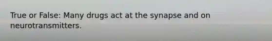 True or False: Many drugs act at the synapse and on neurotransmitters.