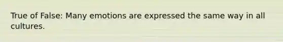 True of False: Many emotions are expressed the same way in all cultures.